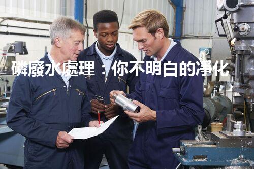 磷廢水處理：你不明白的凈化秘訣！